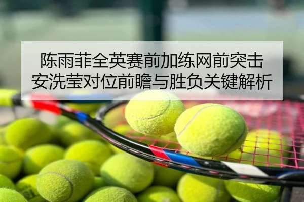 陈雨菲全英赛前加练网前突击 安洗莹对位前瞻与胜负关键解析
