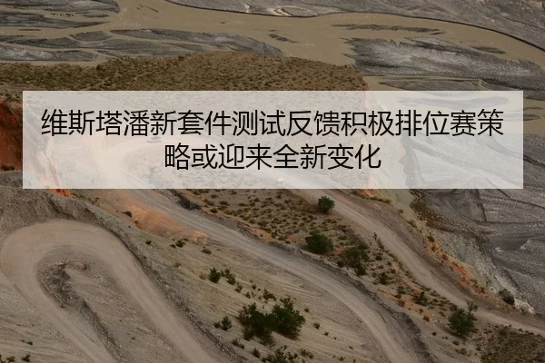 维斯塔潘新套件测试反馈积极排位赛策略或迎来全新变化