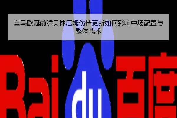 皇马欧冠前瞻贝林厄姆伤情更新如何影响中场配置与整体战术