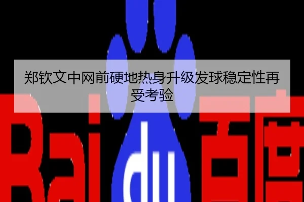 郑钦文中网前硬地热身升级发球稳定性再受考验