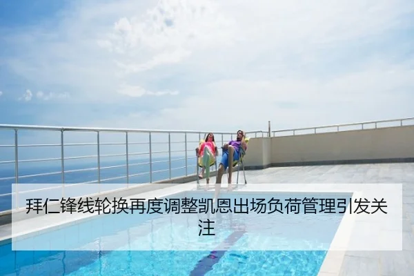 拜仁锋线轮换再度调整凯恩出场负荷管理引发关注