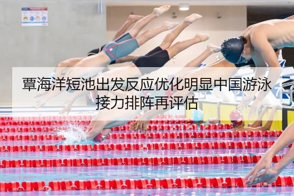 覃海洋短池出发反应优化明显中国游泳接力排阵再评估